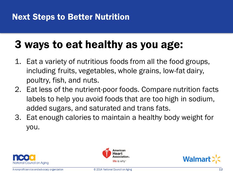 12 A nonprofit service and advocacy organization © 2014 National Council on Aging 1.Eat a variety of nutritious foods from all the food groups, including fruits, vegetables, whole grains, low-fat dairy, poultry, fish, and nuts.