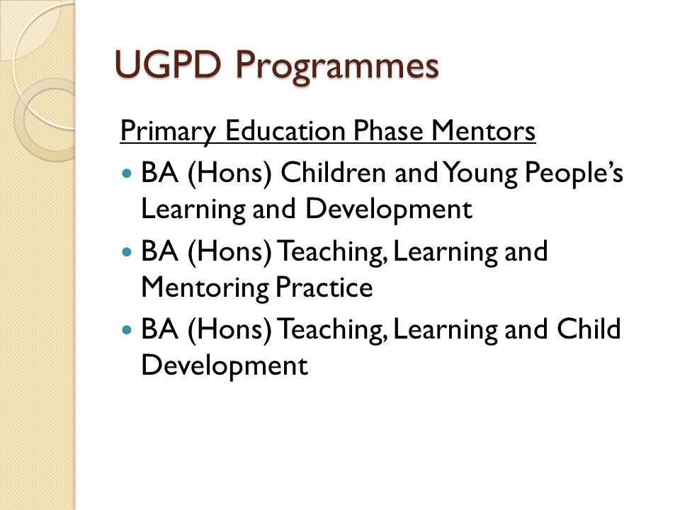 UGPD Programmes Primary Education Phase Mentors BA (Hons) Children and Young People’s Learning and Development BA (Hons) Teaching, Learning and Mentoring Practice BA (Hons) Teaching, Learning and Child Development