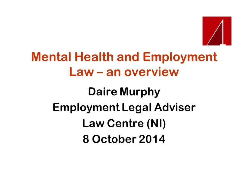 Mental Health and Employment Law – an overview Daire Murphy Employment Legal Adviser Law Centre (NI) 8 October 2014