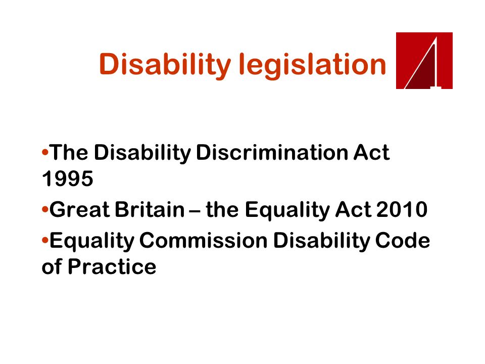Disability legislation The Disability Discrimination Act 1995 Great Britain – the Equality Act 2010 Equality Commission Disability Code of Practice