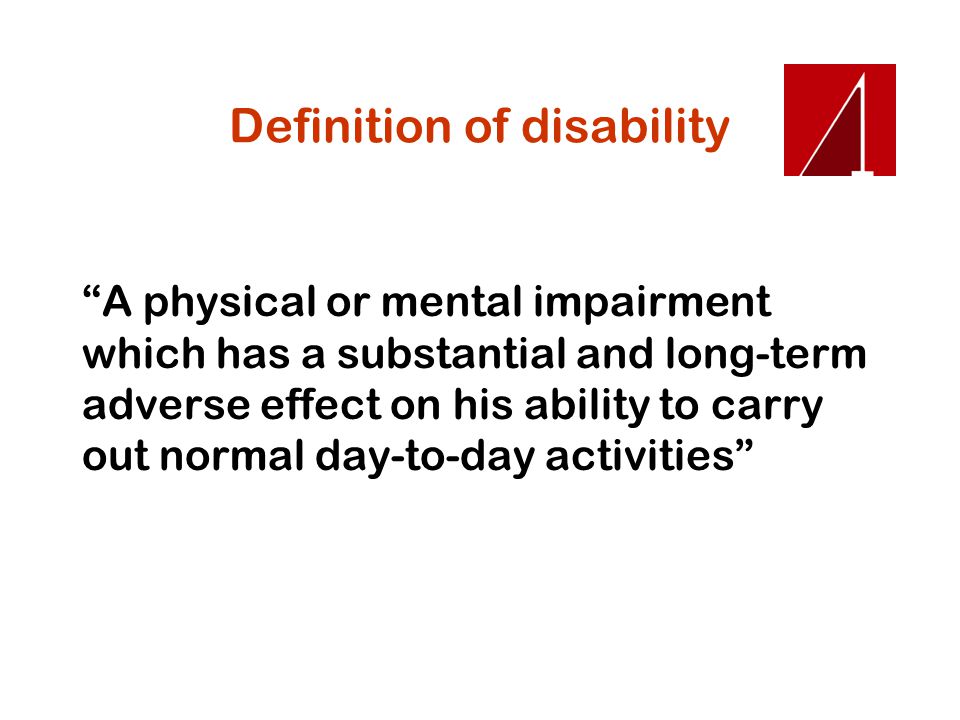 Definition of disability A physical or mental impairment which has a substantial and long-term adverse effect on his ability to carry out normal day-to-day activities