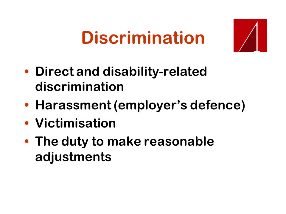 Discrimination Direct and disability-related discrimination Harassment (employer’s defence) Victimisation The duty to make reasonable adjustments