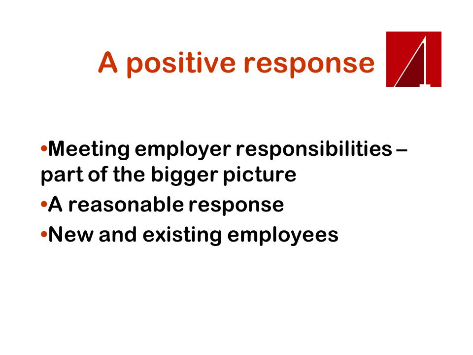 A positive response Meeting employer responsibilities – part of the bigger picture A reasonable response New and existing employees