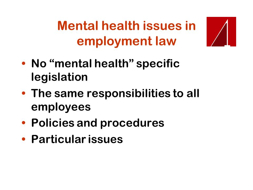 Mental health issues in employment law No mental health specific legislation The same responsibilities to all employees Policies and procedures Particular issues