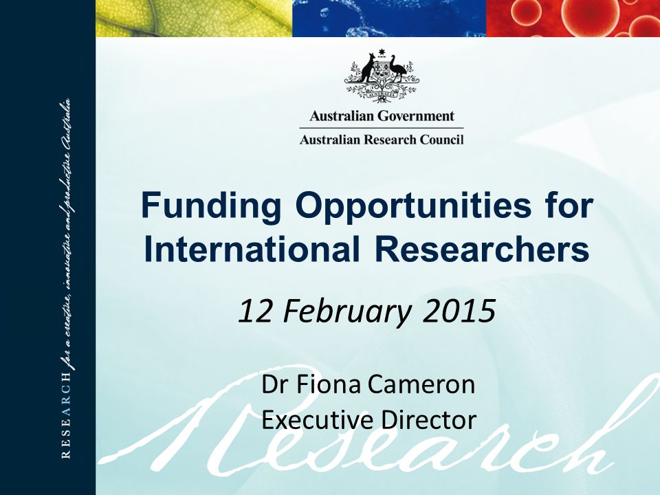 Funding Opportunities for International Researchers 12 February 2015 Dr Fiona Cameron Executive Director