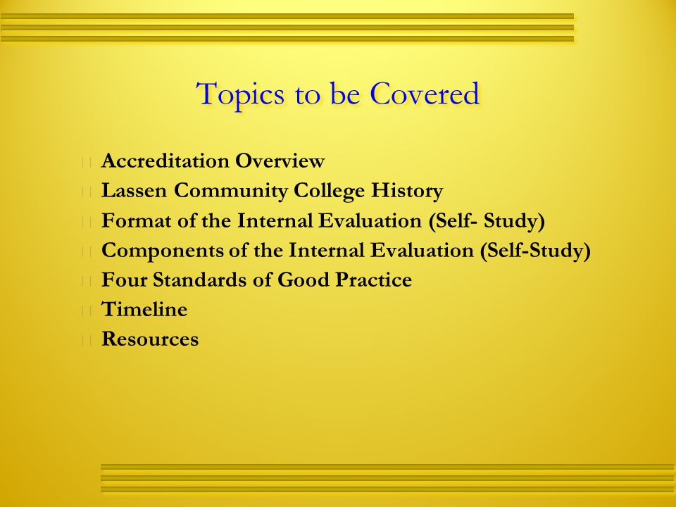Topics to be Covered   Accreditation Overview   Lassen Community College History   Format of the Internal Evaluation (Self- Study)   Components of the Internal Evaluation (Self-Study)   Four Standards of Good Practice   Timeline   Resources