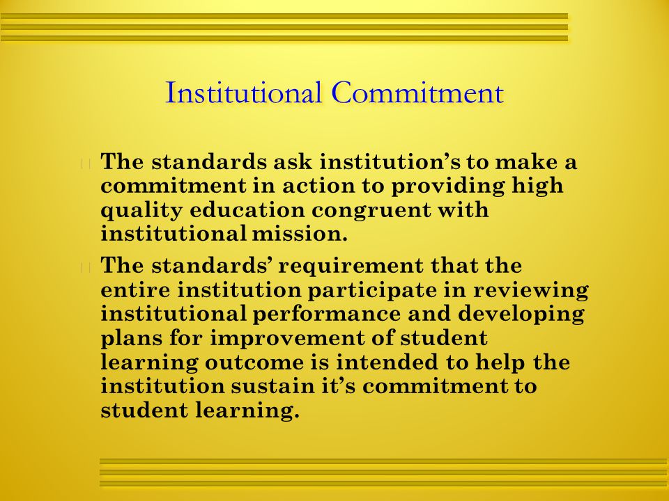 Institutional Commitment   The standards ask institution’s to make a commitment in action to providing high quality education congruent with institutional mission.