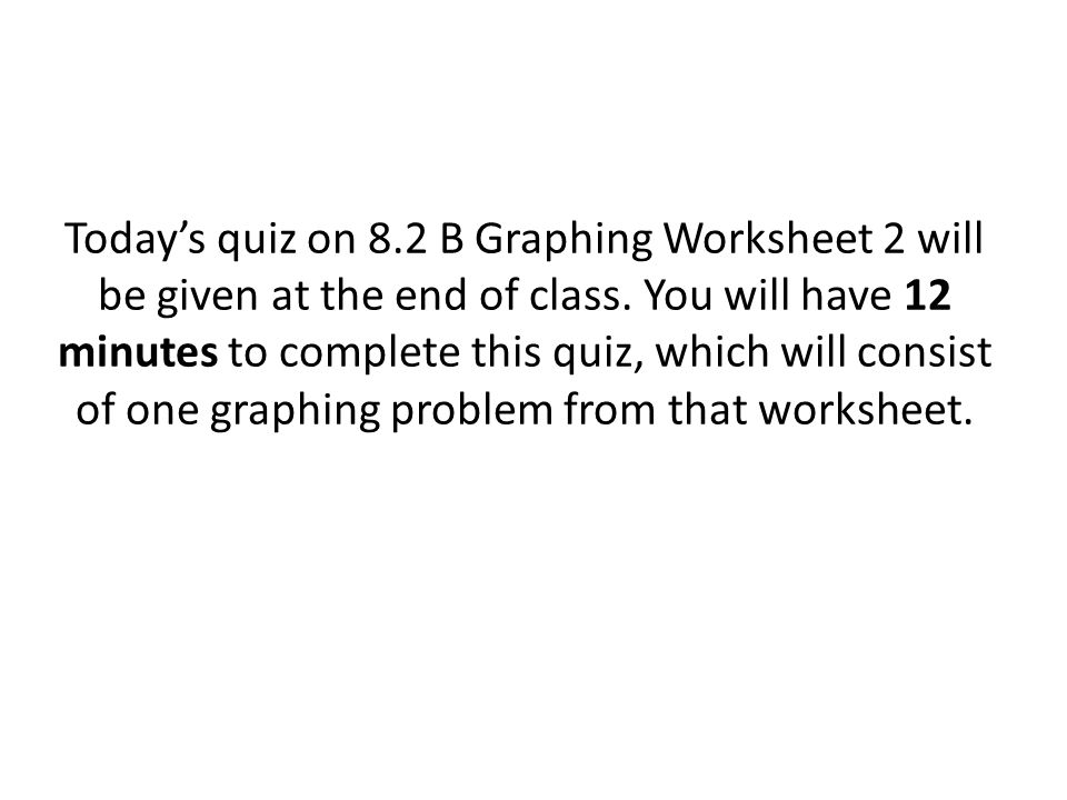 Today’s quiz on 8.2 B Graphing Worksheet 2 will be given at the end of class.