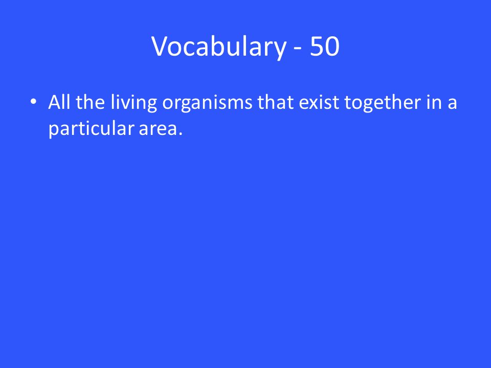 Vocabulary - 50 All the living organisms that exist together in a particular area.