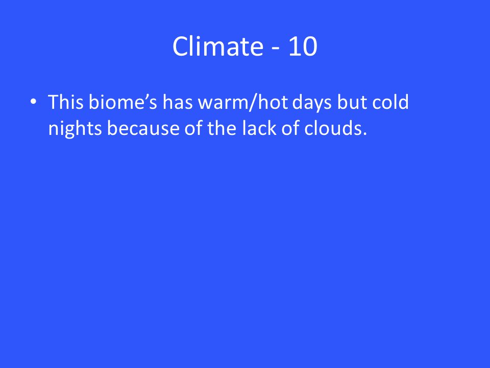 Climate - 10 This biome’s has warm/hot days but cold nights because of the lack of clouds.