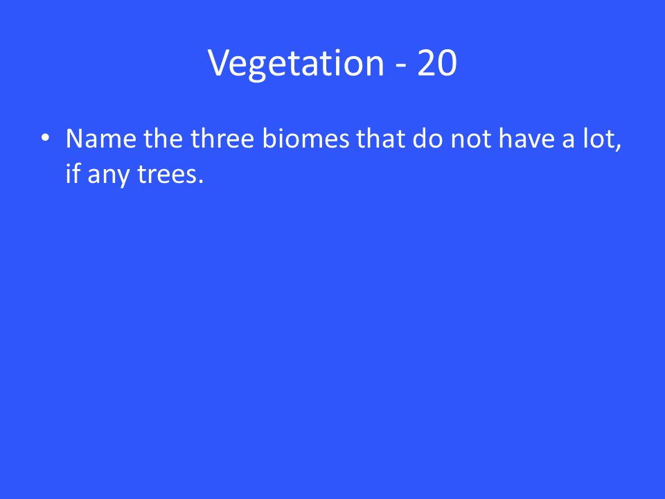 Vegetation - 20 Name the three biomes that do not have a lot, if any trees.