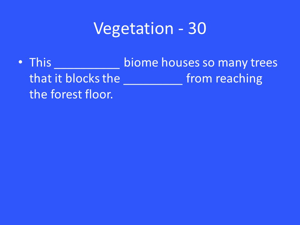 Vegetation - 30 This __________ biome houses so many trees that it blocks the _________ from reaching the forest floor.