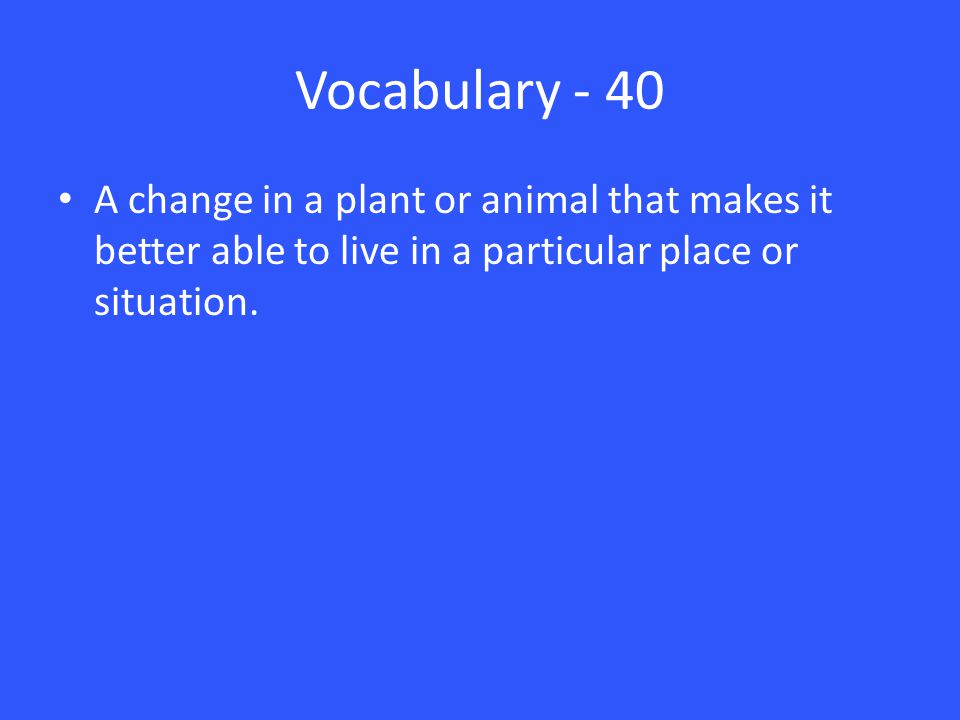 Vocabulary - 40 A change in a plant or animal that makes it better able to live in a particular place or situation.