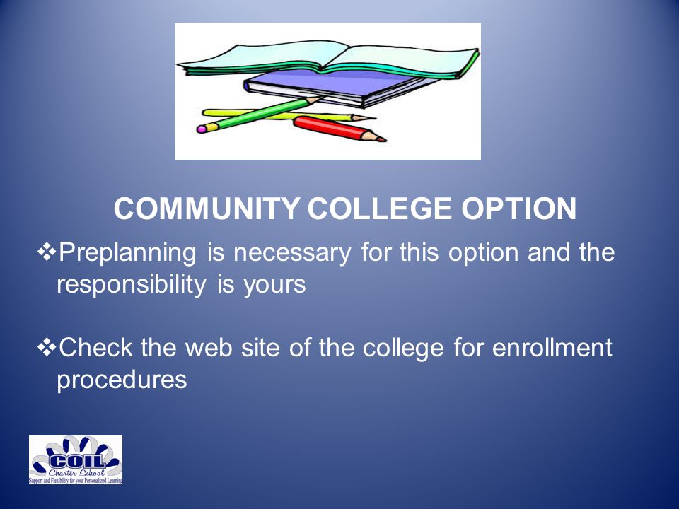 COMMUNITY COLLEGE OPTION  Preplanning is necessary for this option and the responsibility is yours  Check the web site of the college for enrollment procedures