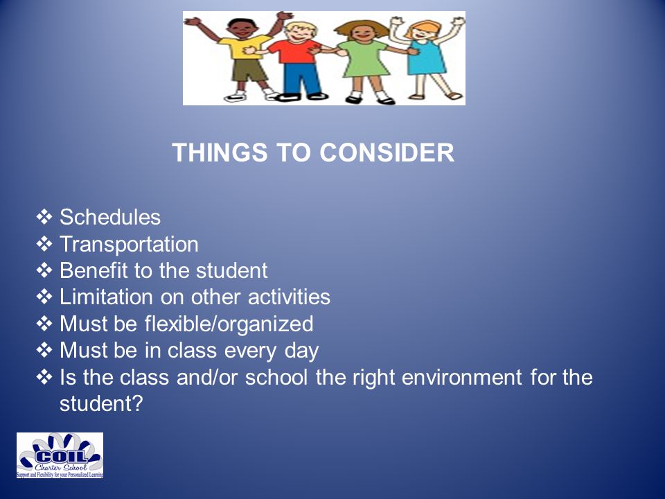 THINGS TO CONSIDER  Schedules  Transportation  Benefit to the student  Limitation on other activities  Must be flexible/organized  Must be in class every day  Is the class and/or school the right environment for the student