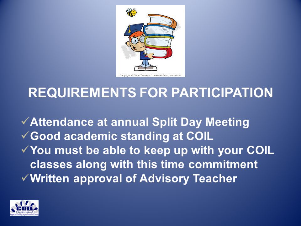 REQUIREMENTS FOR PARTICIPATION Attendance at annual Split Day Meeting Good academic standing at COIL You must be able to keep up with your COIL classes along with this time commitment Written approval of Advisory Teacher