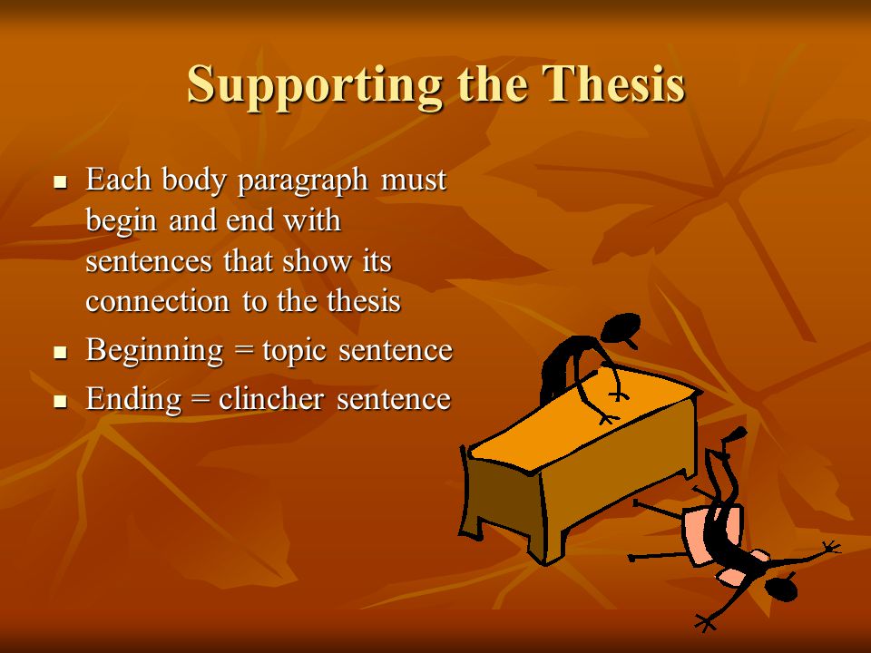 Supporting the Thesis Each body paragraph must begin and end with sentences that show its connection to the thesis Each body paragraph must begin and end with sentences that show its connection to the thesis Beginning = topic sentence Beginning = topic sentence Ending = clincher sentence Ending = clincher sentence
