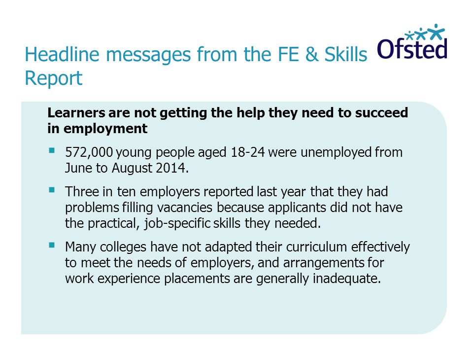 Headline messages from the FE & Skills Report Learners are not getting the help they need to succeed in employment  572,000 young people aged were unemployed from June to August 2014.