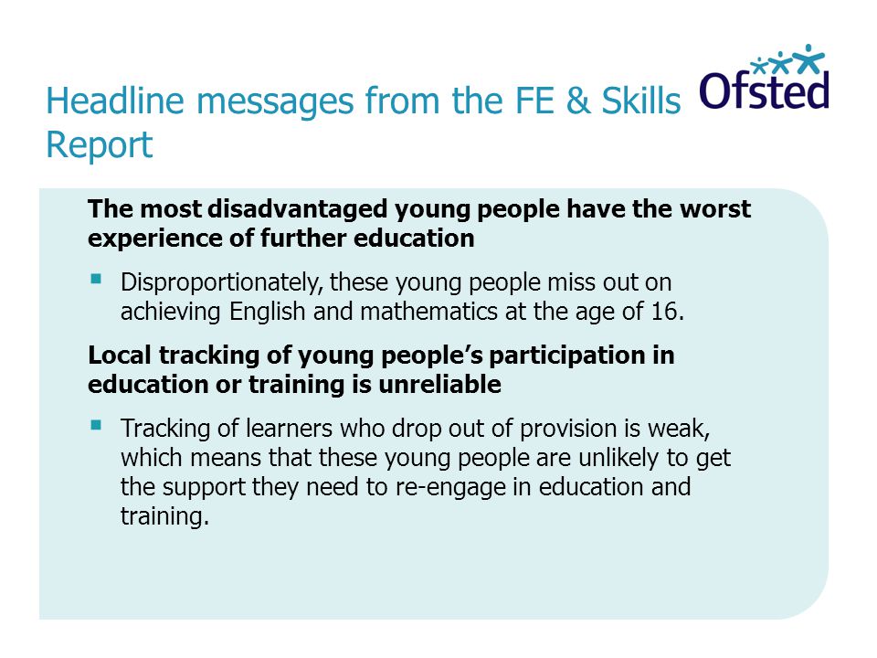 Headline messages from the FE & Skills Report The most disadvantaged young people have the worst experience of further education  Disproportionately, these young people miss out on achieving English and mathematics at the age of 16.