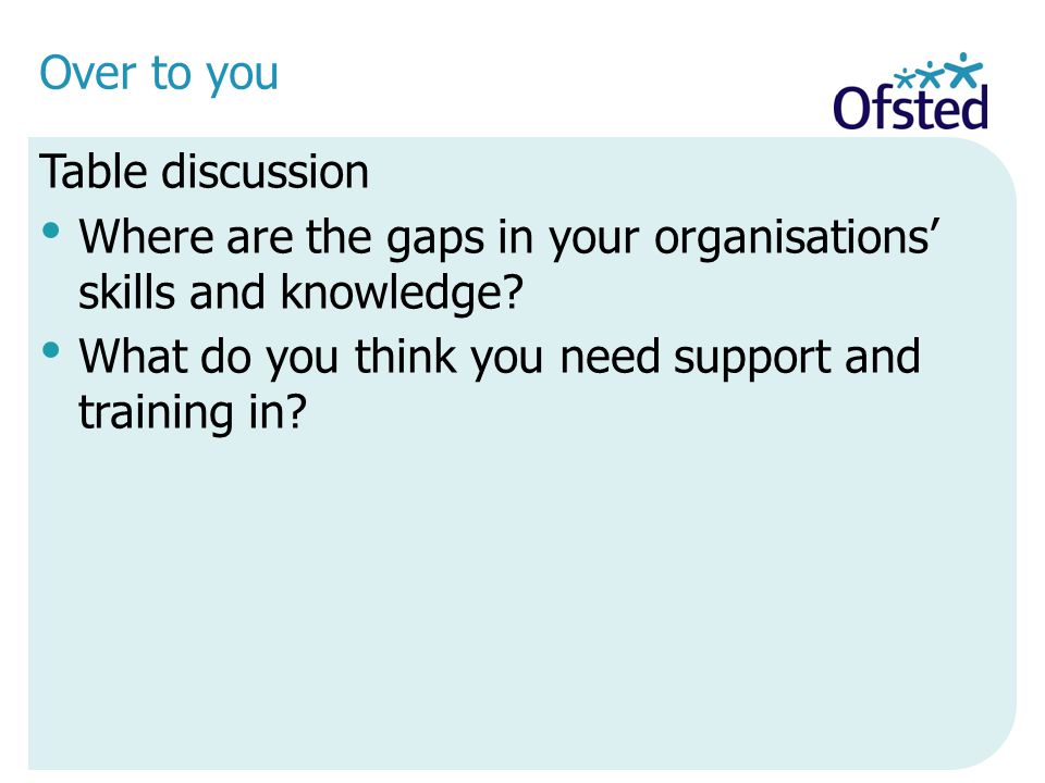 Over to you Table discussion Where are the gaps in your organisations’ skills and knowledge.