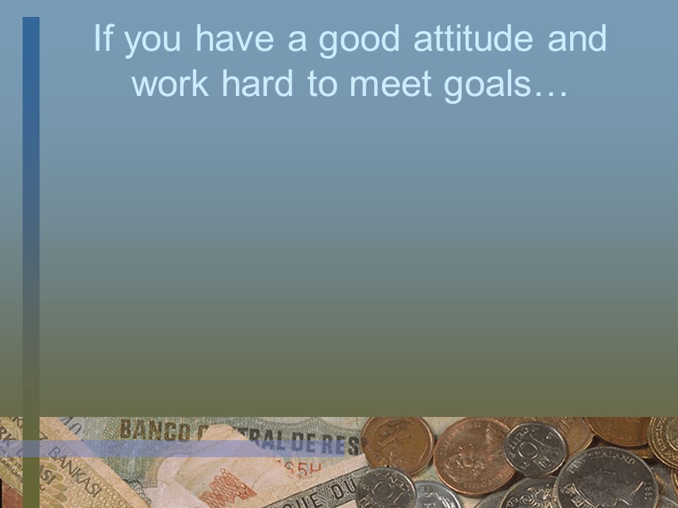 If you have a good attitude and work hard to meet goals…