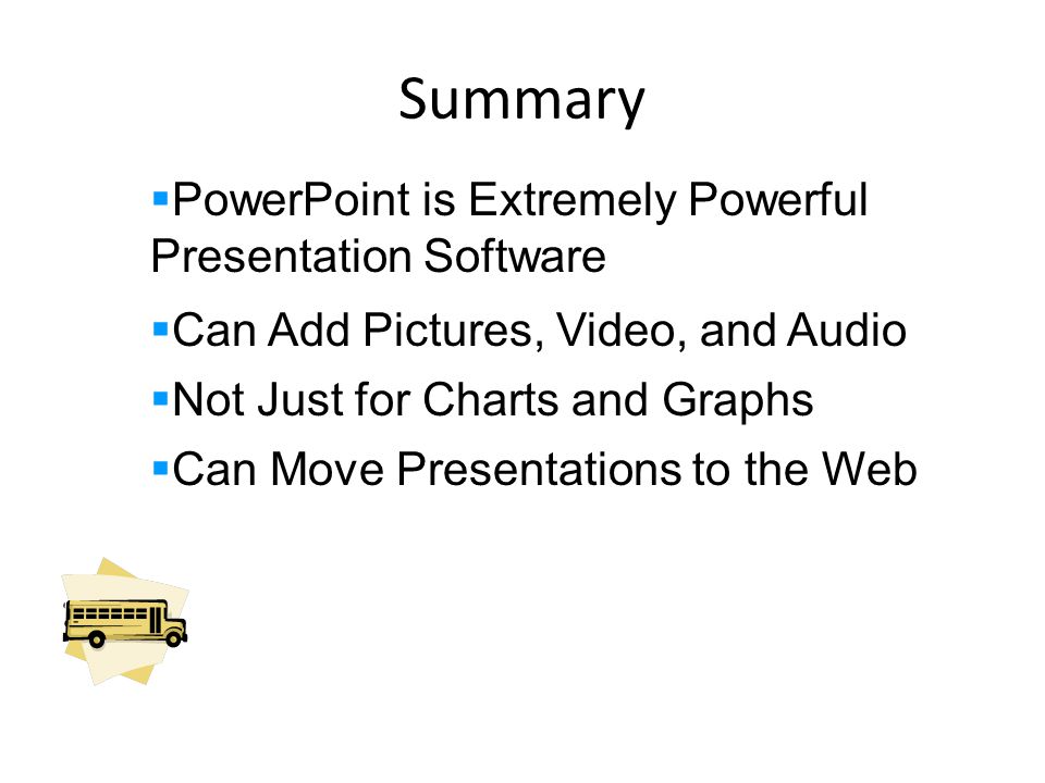 Summary  PowerPoint is Extremely Powerful Presentation Software  Can Add Pictures, Video, and Audio  Not Just for Charts and Graphs  Can Move Presentations to the Web