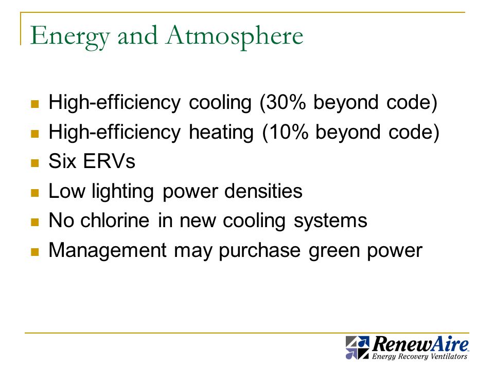 Energy and Atmosphere High-efficiency cooling (30% beyond code) High-efficiency heating (10% beyond code) Six ERVs Low lighting power densities No chlorine in new cooling systems Management may purchase green power