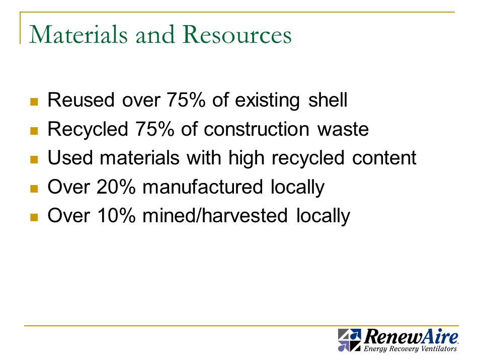 Materials and Resources Reused over 75% of existing shell Recycled 75% of construction waste Used materials with high recycled content Over 20% manufactured locally Over 10% mined/harvested locally