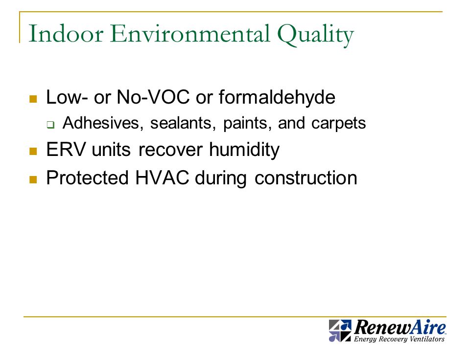 Indoor Environmental Quality Low- or No-VOC or formaldehyde  Adhesives, sealants, paints, and carpets ERV units recover humidity Protected HVAC during construction