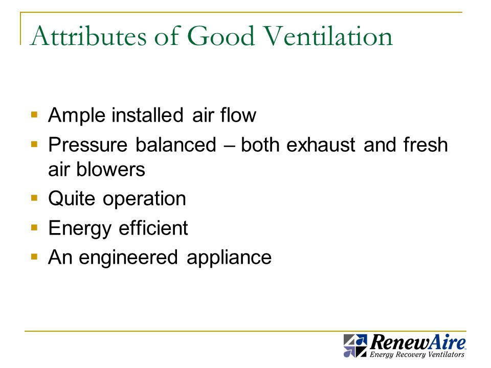 Attributes of Good Ventilation  Ample installed air flow  Pressure balanced – both exhaust and fresh air blowers  Quite operation  Energy efficient  An engineered appliance