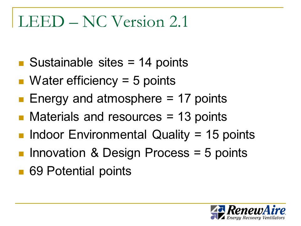 LEED – NC Version 2.1 Sustainable sites = 14 points Water efficiency = 5 points Energy and atmosphere = 17 points Materials and resources = 13 points Indoor Environmental Quality = 15 points Innovation & Design Process = 5 points 69 Potential points