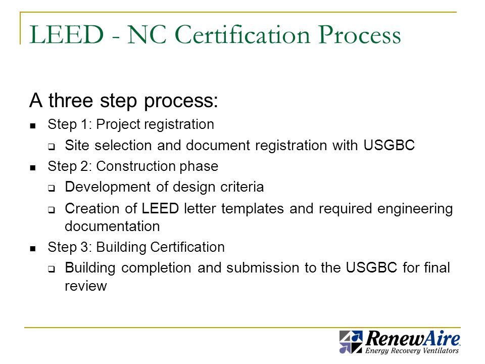 LEED - NC Certification Process A three step process: Step 1: Project registration  Site selection and document registration with USGBC Step 2: Construction phase  Development of design criteria  Creation of LEED letter templates and required engineering documentation Step 3: Building Certification  Building completion and submission to the USGBC for final review