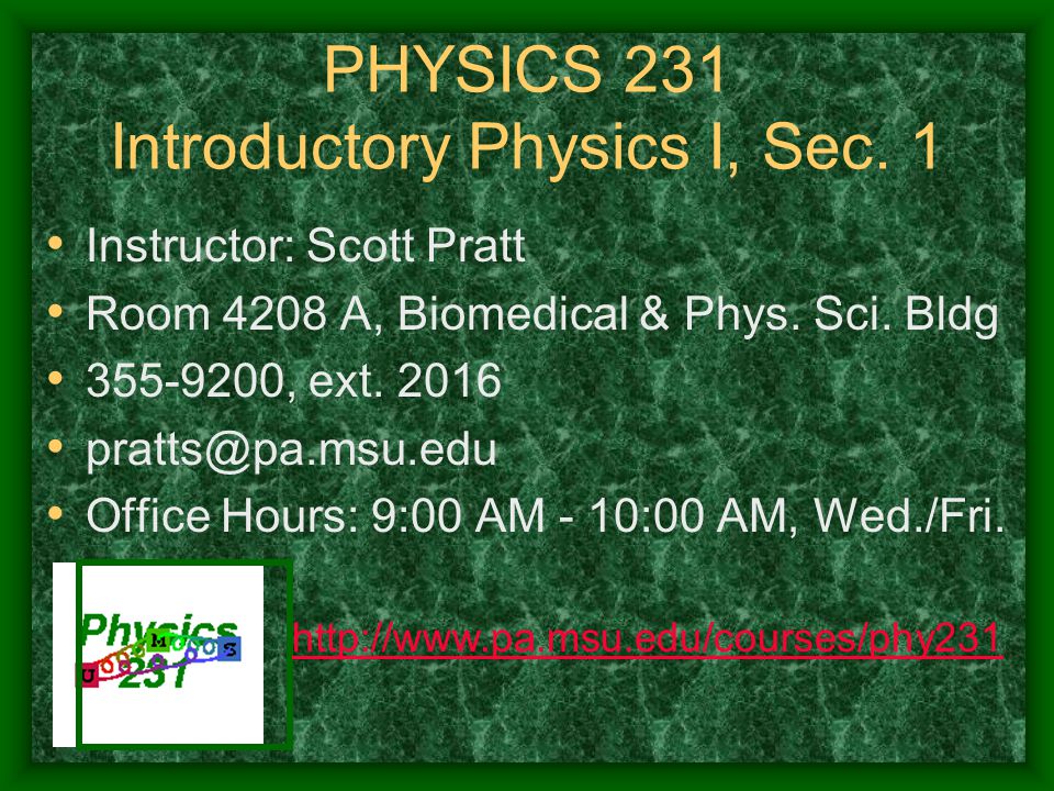 PHYSICS 231 Introductory Physics I, Sec. 1 Instructor: Scott Pratt Room 4208 A, Biomedical & Phys.