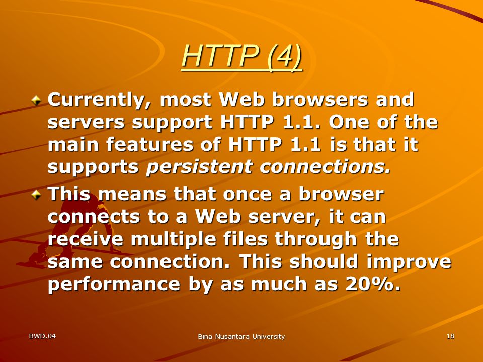 BWD.04 Bina Nusantara University 18 HTTP (4) Currently, most Web browsers and servers support HTTP 1.1.