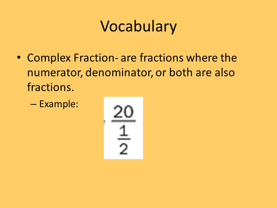 Vocabulary Complex Fraction- are fractions where the numerator, denominator, or both are also fractions.
