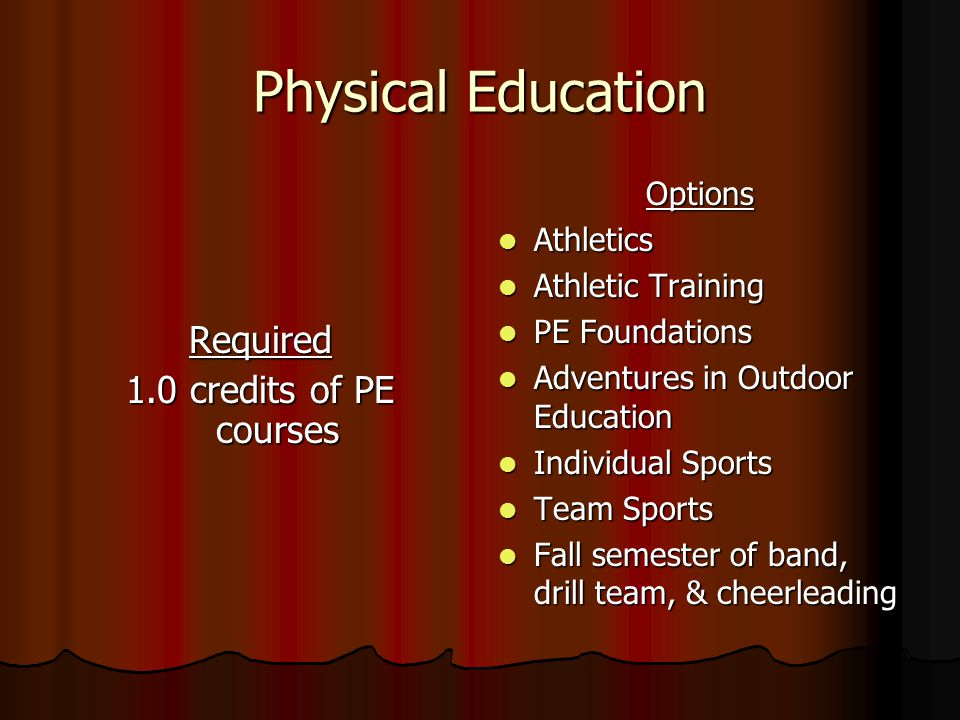 Physical Education Required 1.0 credits of PE courses Options Athletics Athletics Athletic Training Athletic Training PE Foundations PE Foundations Adventures in Outdoor Education Adventures in Outdoor Education Individual Sports Individual Sports Team Sports Team Sports Fall semester of band, drill team, & cheerleading Fall semester of band, drill team, & cheerleading