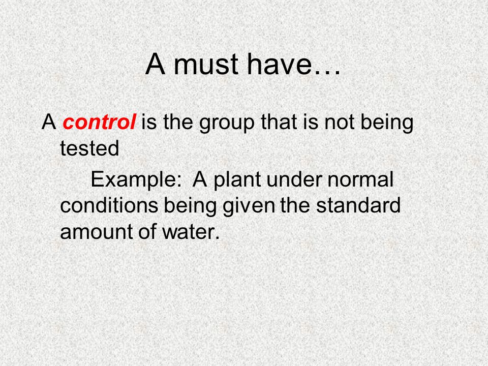 A must have… A control is the group that is not being tested Example: A plant under normal conditions being given the standard amount of water.