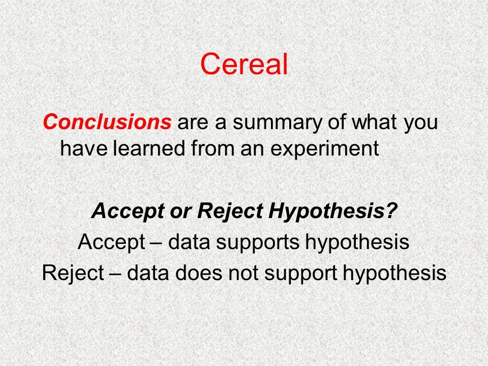 Cereal Conclusions are a summary of what you have learned from an experiment Accept or Reject Hypothesis.