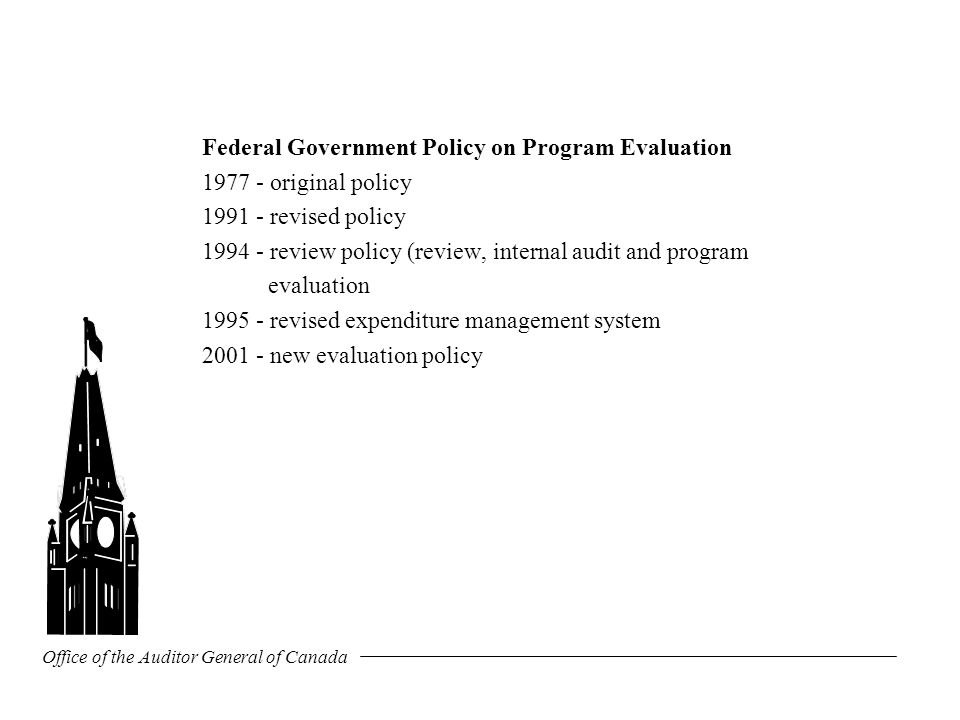 Office of the Auditor General of Canada Federal Government Policy on Program Evaluation original policy revised policy review policy (review, internal audit and program evaluation revised expenditure management system new evaluation policy