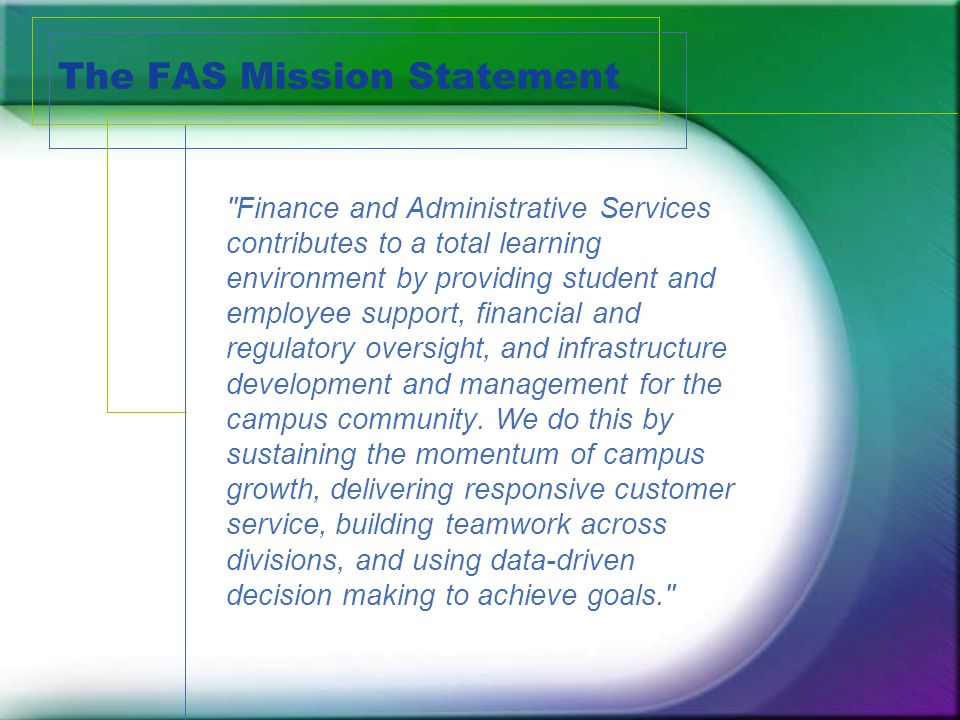 The FAS Mission Statement Finance and Administrative Services contributes to a total learning environment by providing student and employee support, financial and regulatory oversight, and infrastructure development and management for the campus community.