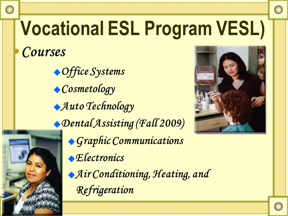 Vocational ESL Program (VESL)  Develop: Specific vocabulary Workforce skills Vocational goals Computer skills English  Individualized lessons  Credit or noncredit  Level 34 or higher