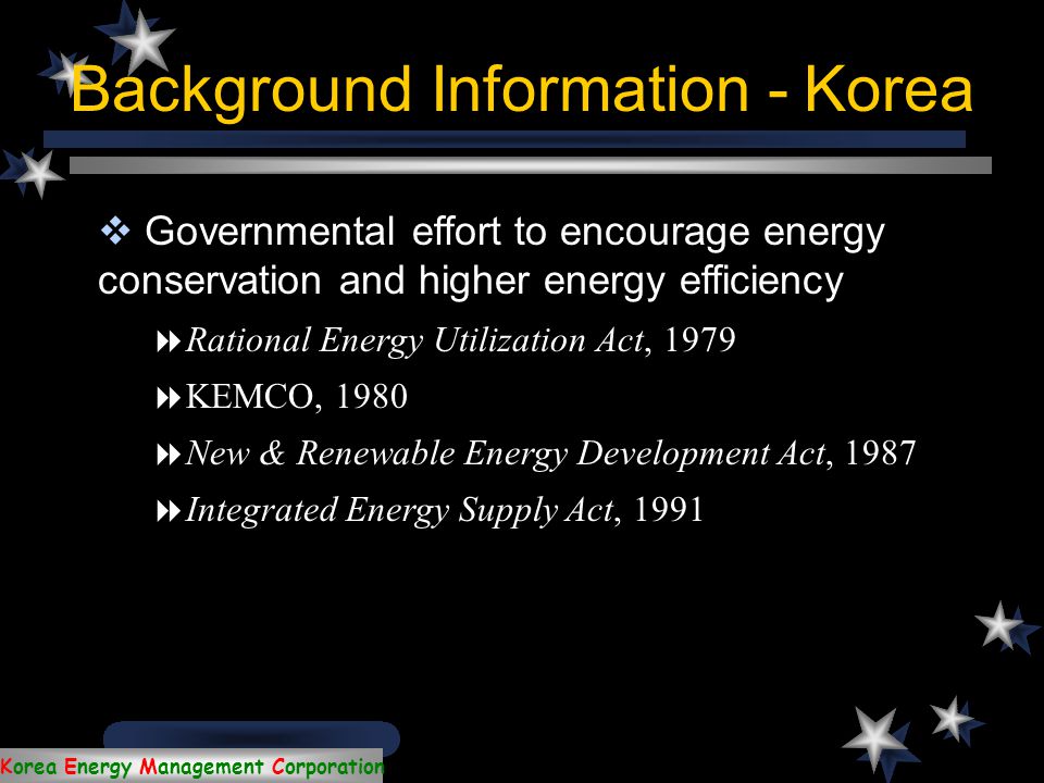 Korea Energy Management Corporation  Primary Energy Demand in Korea(Mtoe) Background Information - Korea Coal Oil Gas Nuclear Hydro0001 Other renewables-237 Total primary energy demand Reference: IEA, 2002, World Energy Outlook 2002:Korea Energy Outlook