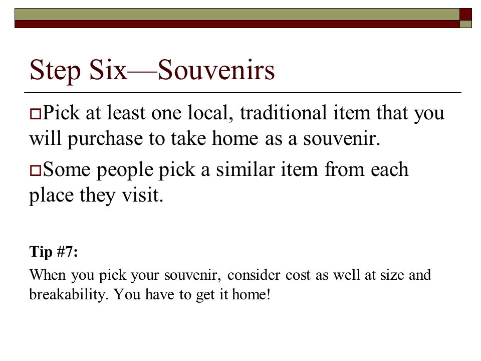 Step Six—Souvenirs  Pick at least one local, traditional item that you will purchase to take home as a souvenir.