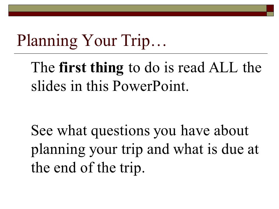 Planning Your Trip… The first thing to do is read ALL the slides in this PowerPoint.