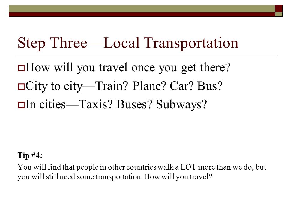 Step Three—Local Transportation  How will you travel once you get there.