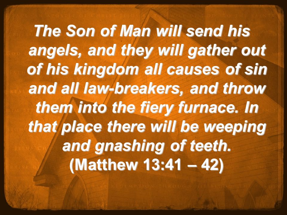The Son of Man will send his angels, and they will gather out of his kingdom all causes of sin and all law-breakers, and throw them into the fiery furnace.