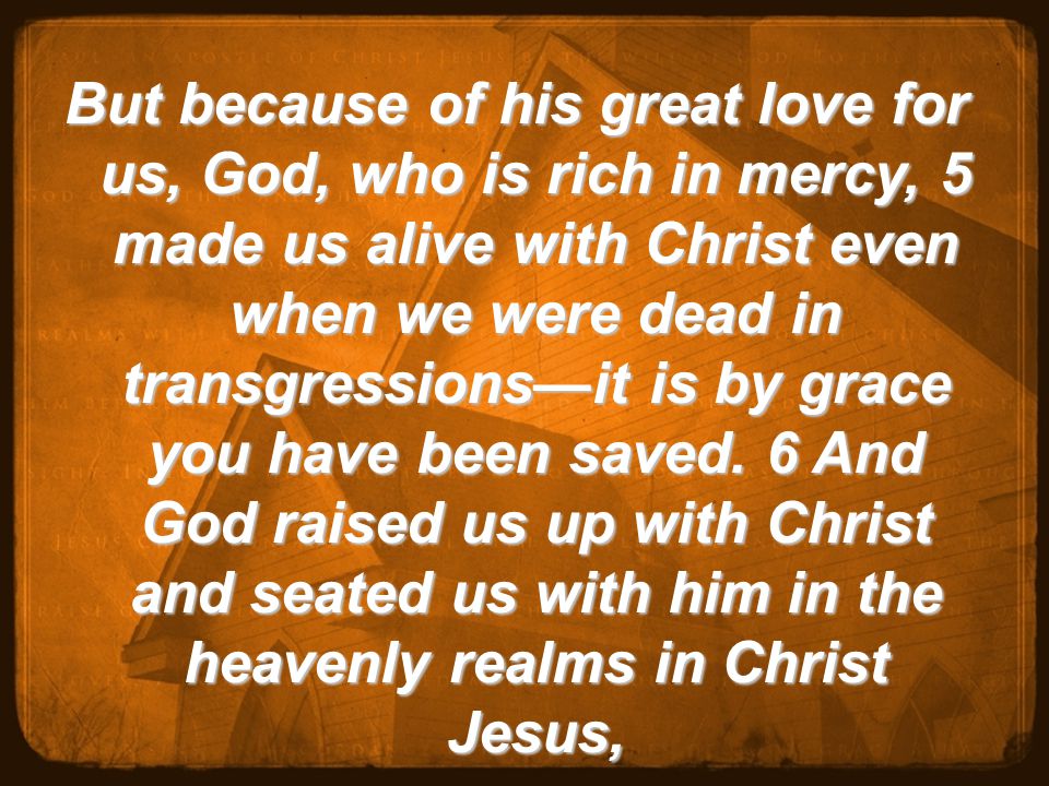 But because of his great love for us, God, who is rich in mercy, 5 made us alive with Christ even when we were dead in transgressions—it is by grace you have been saved.
