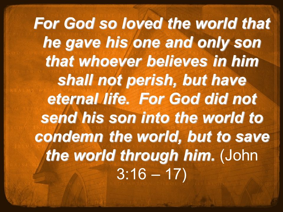 For God so loved the world that he gave his one and only son that whoever believes in him shall not perish, but have eternal life.