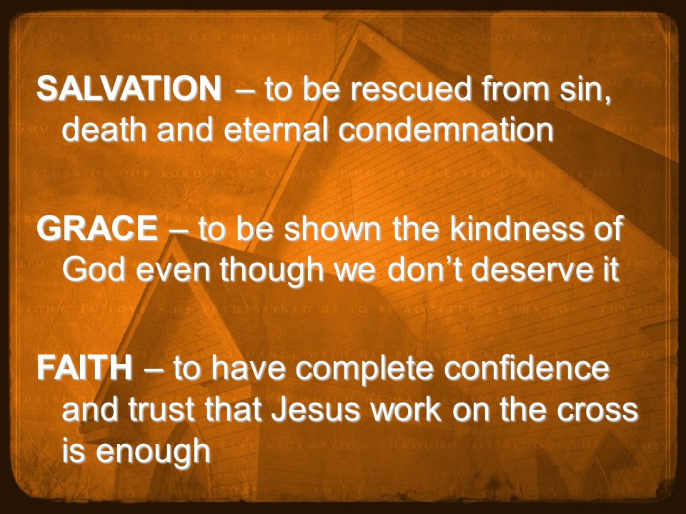SALVATION – to be rescued from sin, death and eternal condemnation GRACE – to be shown the kindness of God even though we don’t deserve it FAITH – to have complete confidence and trust that Jesus work on the cross is enough