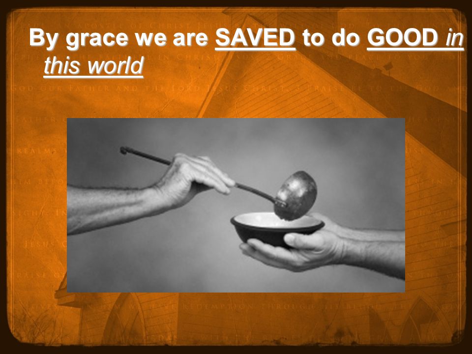 By grace we are SAVED to do GOOD in this world
